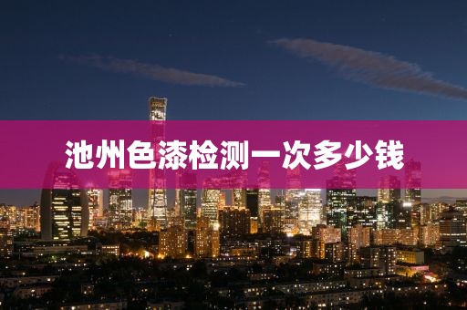 池州色漆检测一次多少钱