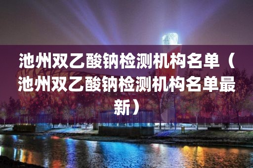 池州双乙酸钠检测机构名单（池州双乙酸钠检测机构名单最新）