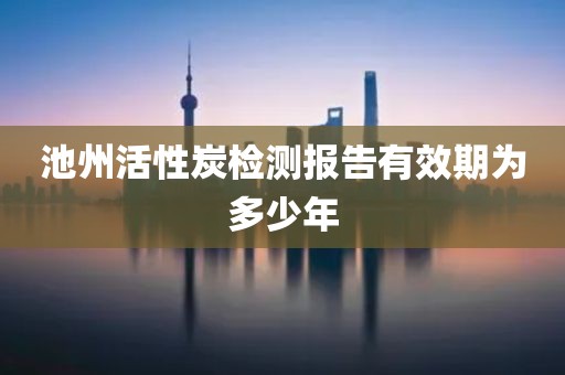 池州活性炭检测报告有效期为多少年