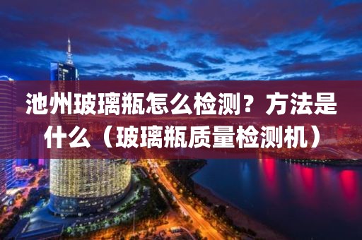 池州玻璃瓶怎么检测？方法是什么（玻璃瓶质量检测机）