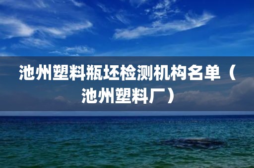 池州塑料瓶坯检测机构名单（池州塑料厂）