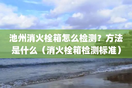 池州消火栓箱怎么检测？方法是什么（消火栓箱检测标准）