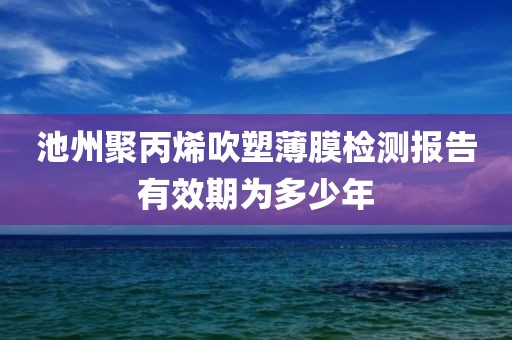 池州聚丙烯吹塑薄膜检测报告有效期为多少年