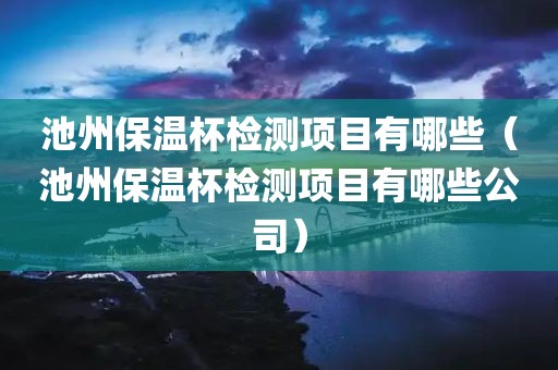 池州保温杯检测项目有哪些（池州保温杯检测项目有哪些公司）